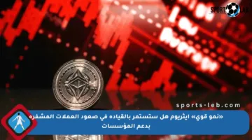«نمو قوي» إيثريوم هل ستستمر بالقيادة في صعود العملات المشفرة بدعم المؤسسات